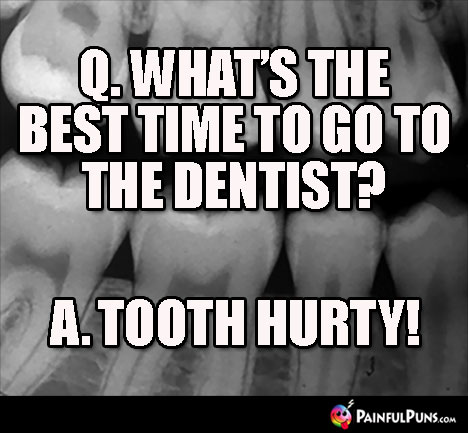 Q. What's the best time to go to the dentist? A. Tooth Hurty!