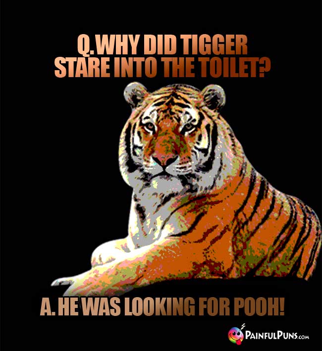 Q. Why did Tigger stare into the toilet? A. He was looking for Pooh!