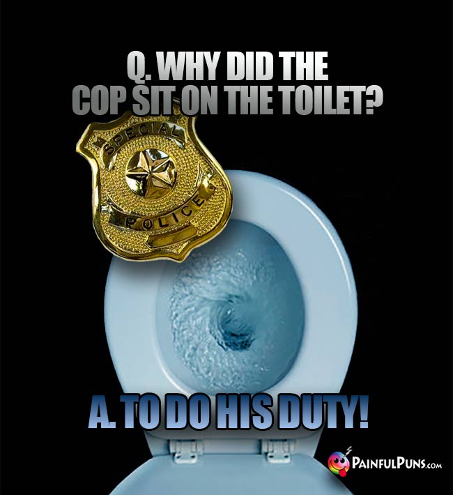Q. Why did the cop sit on the toilet? A. To do his duty!