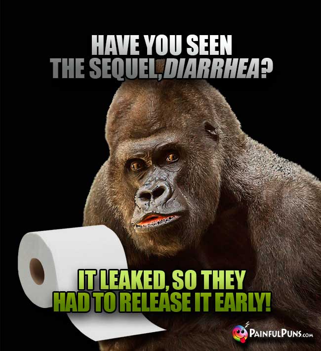 Have you seen the sequel, Diarrhea? It leaked, so they had to release it early!