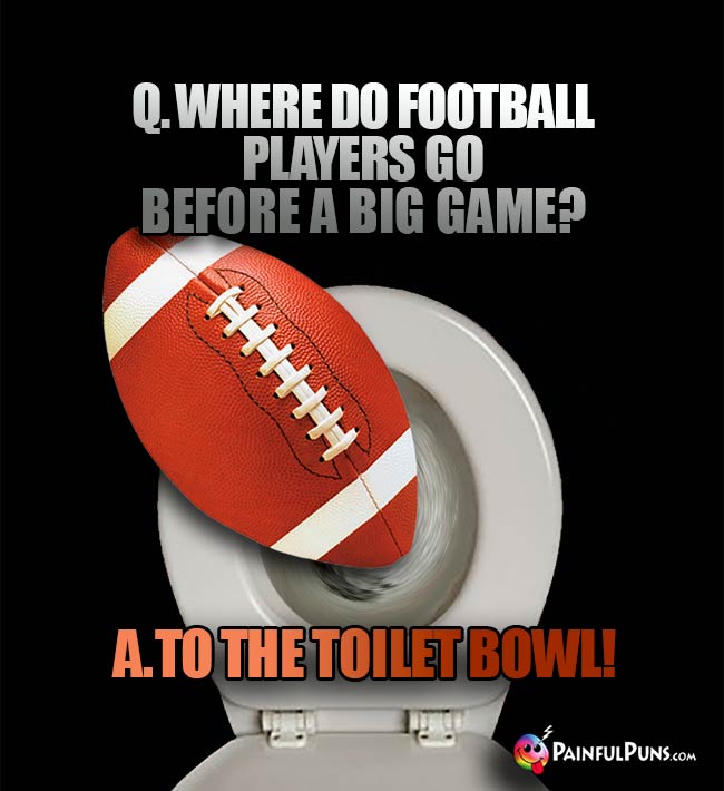 Q. Where do football players go before a big game? A. To the toilet bowl!