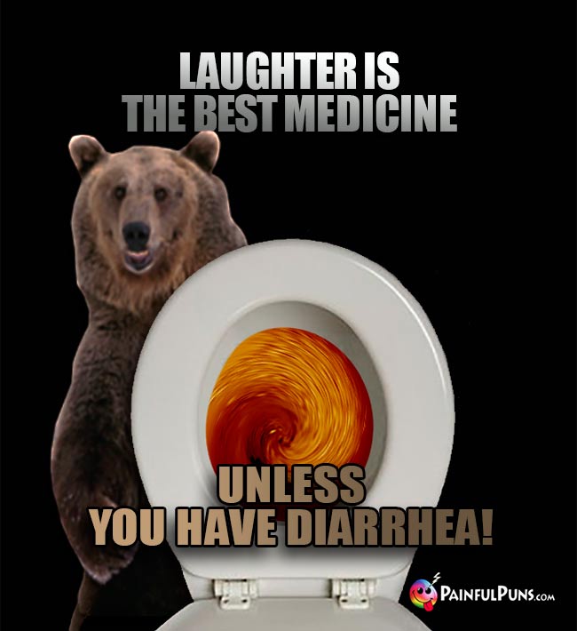 Laughter is the best medicine unless you have diarrhea!