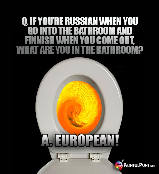 If you're Russian when you go into the bathroom and Finnish when you come out, what are you in the bathroom? A. European!