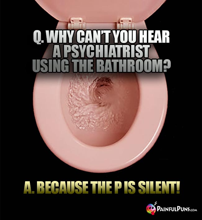 Q. Why can't you hear a psychiatrist using the bathroom? A. Because the P is silent!