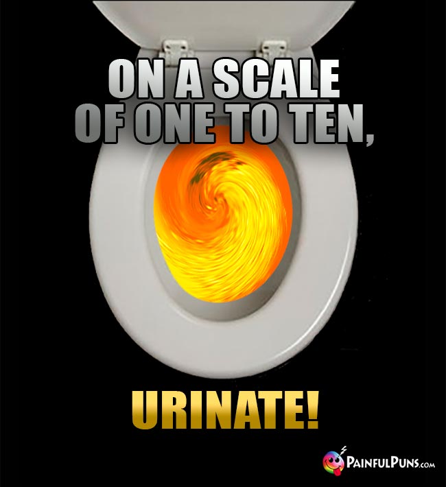 On a scale of one to ten, urinate!