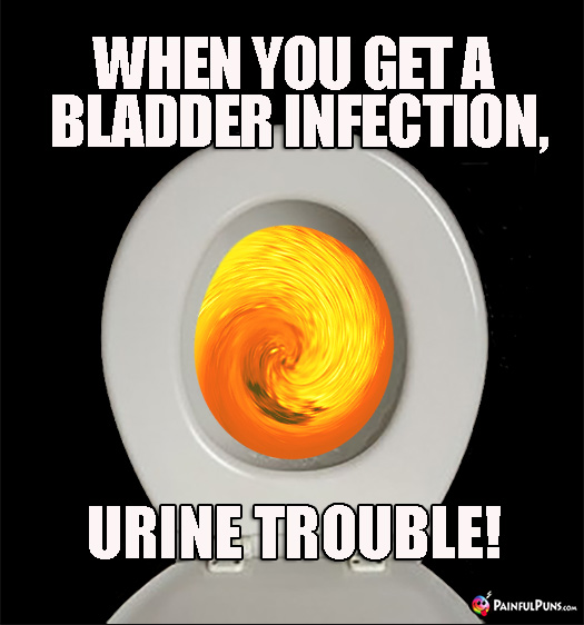 Crappy Pun: When you get a bladder infection, urine trouble!
