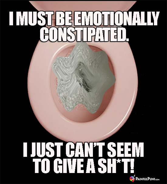 Crappy Pun: I must be emotionally constipated. I just can't seem to give a sh*t! 