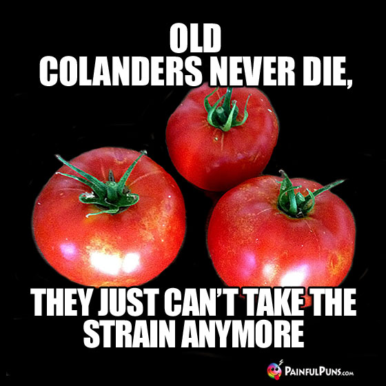 Old colanders never die, they just can't take the strain anymore.