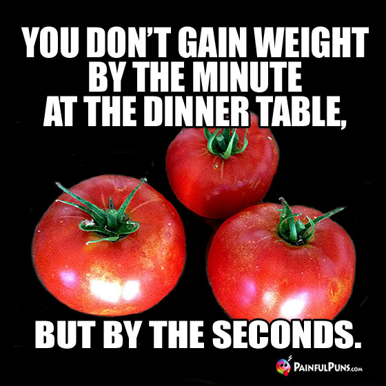 Diet Humor: You don't gain weight by the minute at the dinner table, but by the seconds.