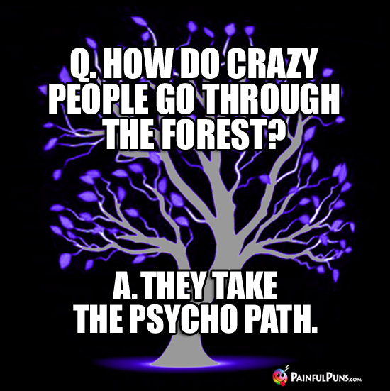 Q. How do crazy people go through the woods? A. They take the psycho path.