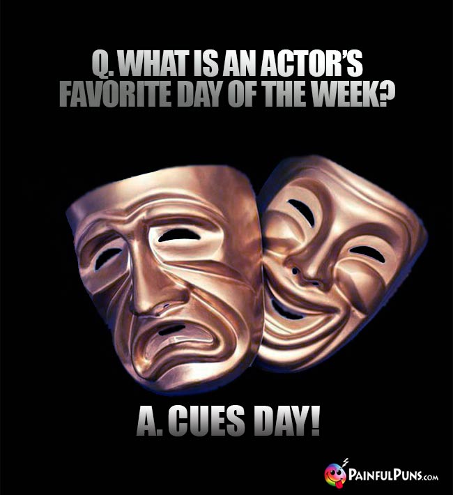 Q. What is an actor's favorite day of the week? A. Cues Day!