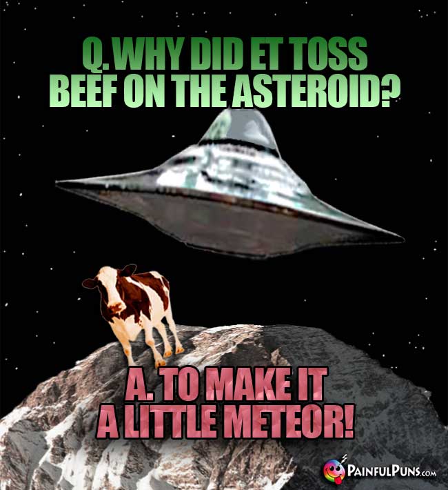 Q. Why did ET toss beef on the asteroid? A. To make it a little meteor!