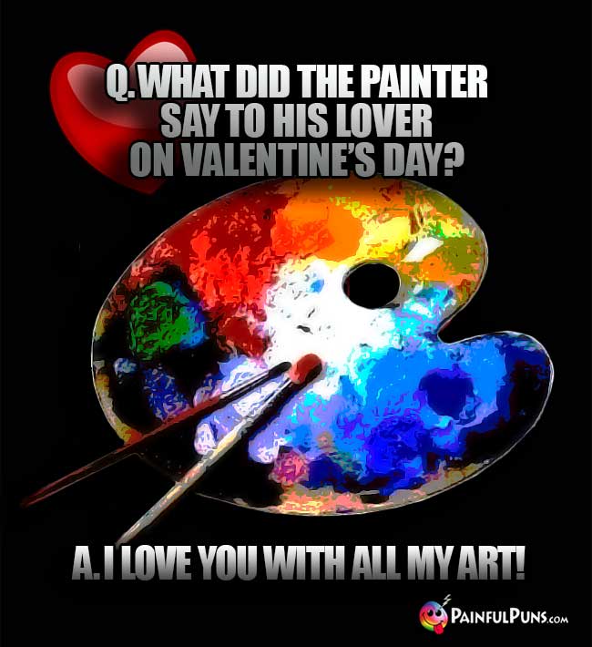 Q. What did the painter say to his lover on Valentine's Day? A. I love you with all my art!