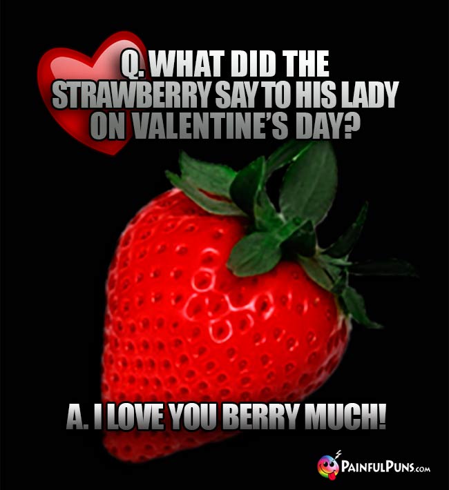 Q. What did the strawberry say to his lady on Valentine's Day? A. I love you berry much!