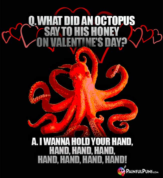 Q. What did an octopus say to his honey on Valentine's Day? A. I wanna hold your hand, hand, hand, hand, hand, hand, hand, hand!