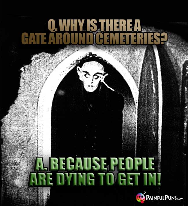 Q. Why is there a gate around cemeteries? A. Because people are dying ot get in!