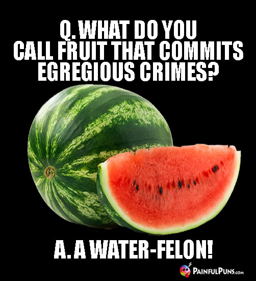 Q. What do you call fruit that commits egregious crimes? A. A Water-Felon!