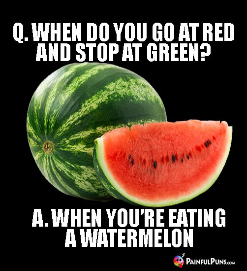 Q. When do you go at red and stop at green? A. When you're eating a watermelon