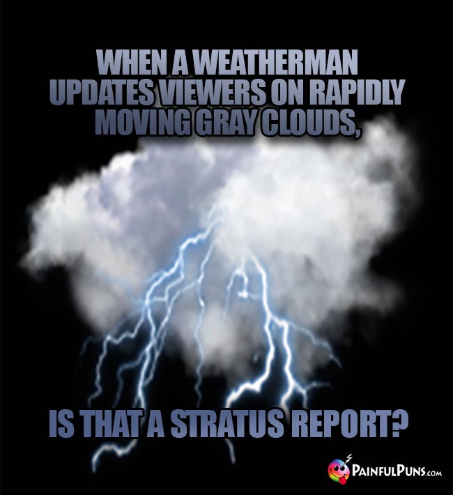 When a weatherman updates viewers on rapidly moving gray clouds, is that a stratus report?