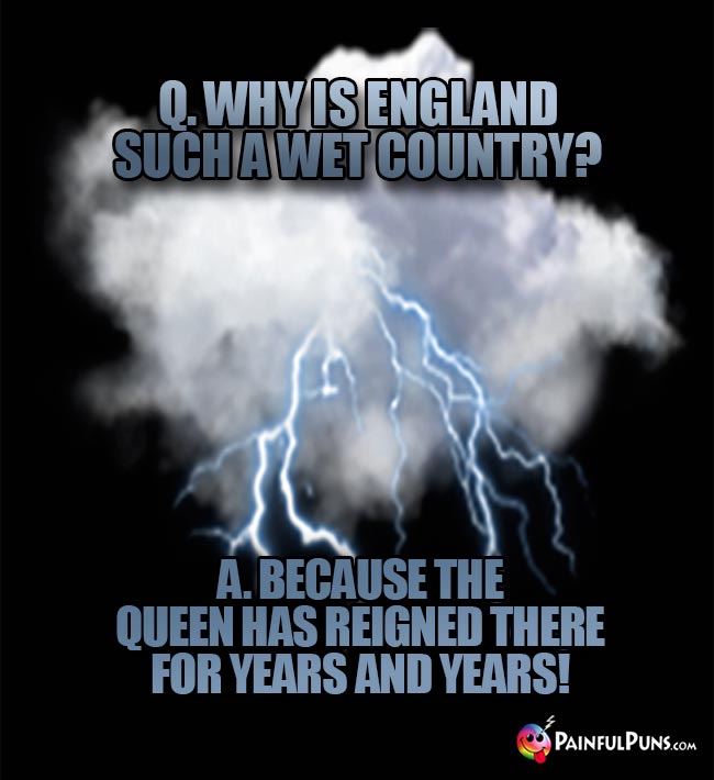 Q. Why is England such a wet country? A. Because the queen had reigned there for years and years!