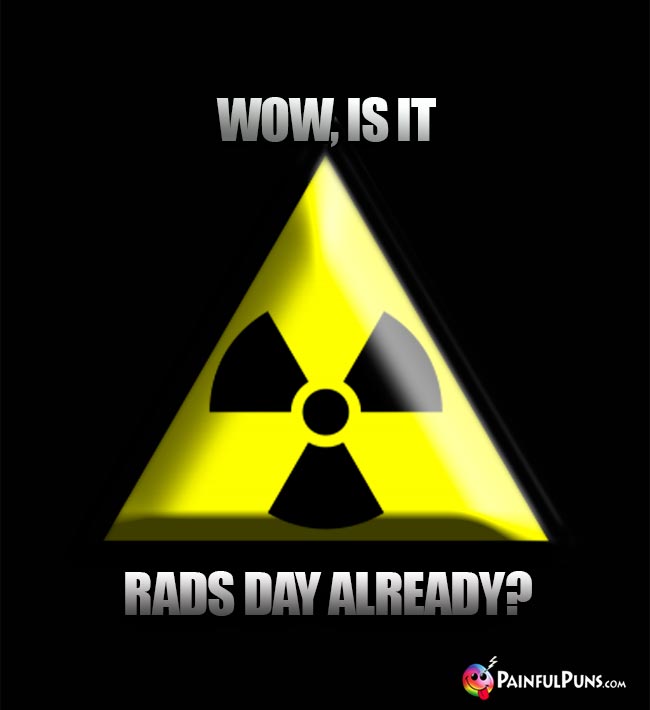 Wow, is it Rads Day already?