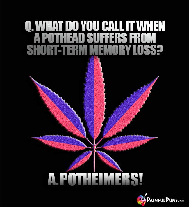 Q. What do you call it when a pothead suffers from short-term memory loss? A. Potheimers!