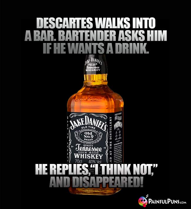 Descartes walks into a bar. Bartender asks him if he wants a drink. He replies, "I think not," and disappeared!