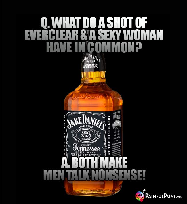 Bottle of whiskey asks: What do a shot of Everclear & a sexy woman have in common? A. Both make men talk nonsense!