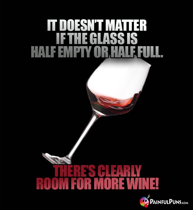 Wine lover's joke: It doesn't matter if the glass is half empty or half full. There's clearly room for more wine!