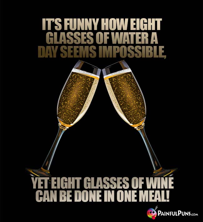 It's funny how eight glases of water a day seems impossible, yet eight glasses of wine can be done in one meal!