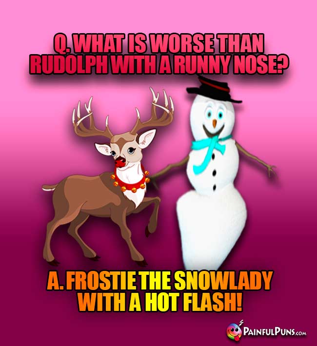 Q. What is worse than Rudolph with a runny nose? A. Frostie the snowlady with a hot flash!