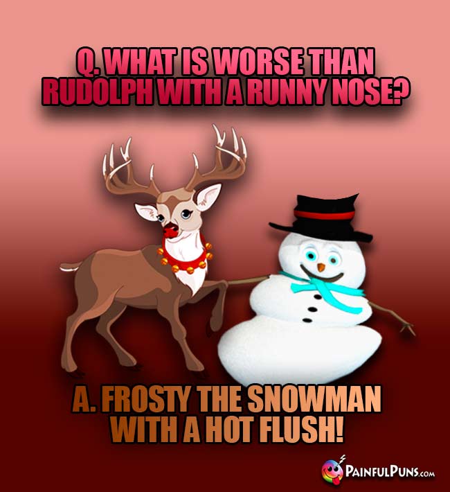 Q What is worse than Rudolph witha runny nose? A. Frosty the Snowman with a hot flush!