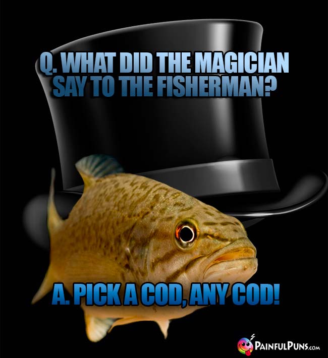 Q. What did the magician say to the fisherman? A. Pick a cod, any cod!