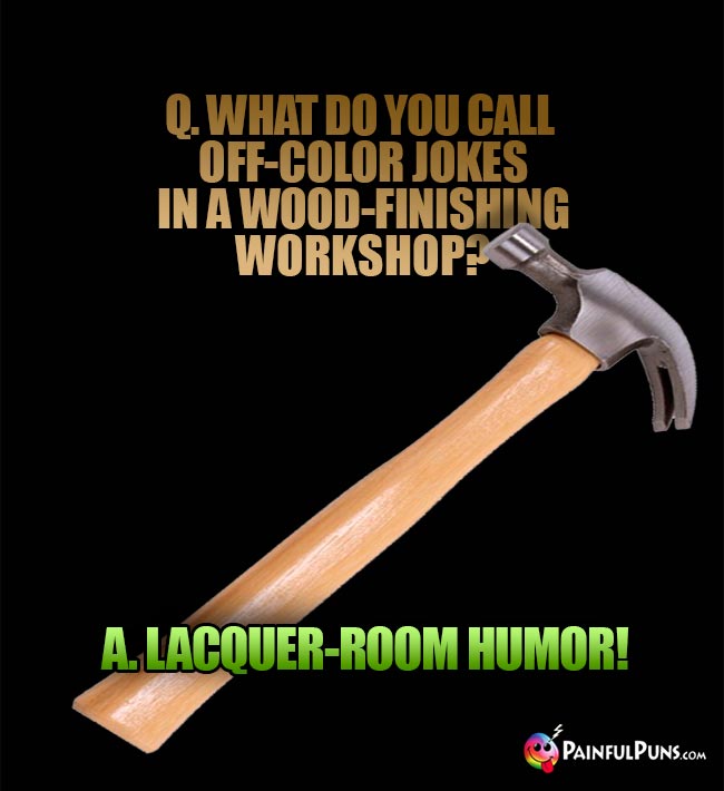 Q. What do you call off-color jokes in a wood-finishing workshop? A. Lacquer-room humor!