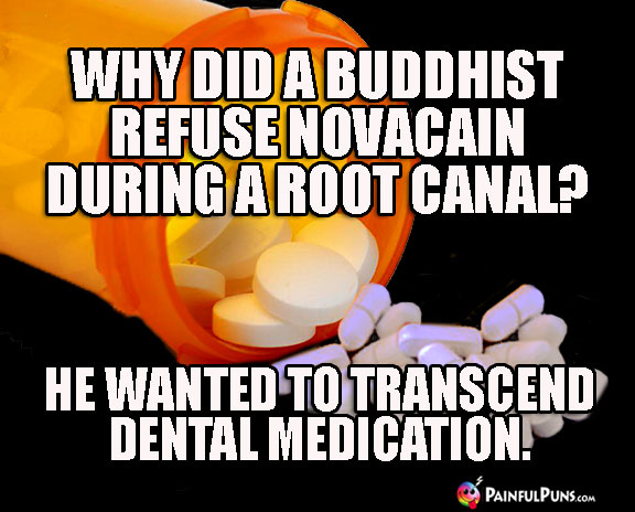 Why did a Buddhist refuse Novacain during a root canal? He wanted to transcend dental medication.