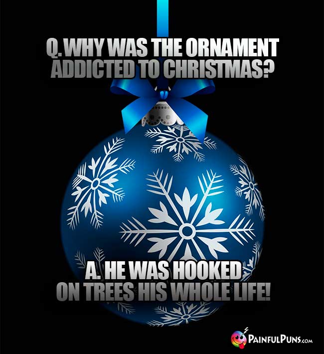 Q. Why was the ornament addicted to Christmas? A. He was hooked on trees his whole life!