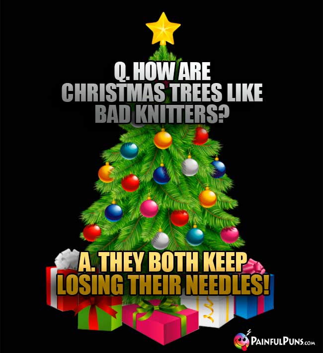 Q How are Christmas trees like bad knitters? A. They both keep losing their needles!