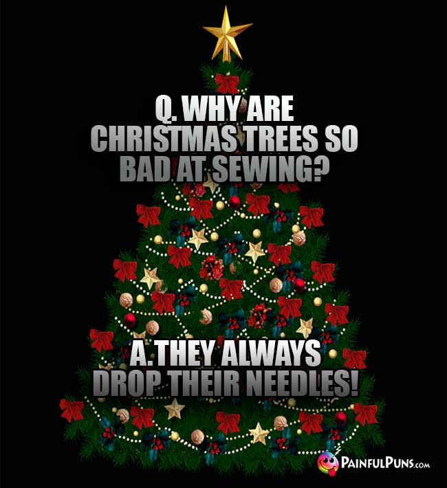 Q. Why are Christmas trees so bad at sewing? A. They always drop their needles!