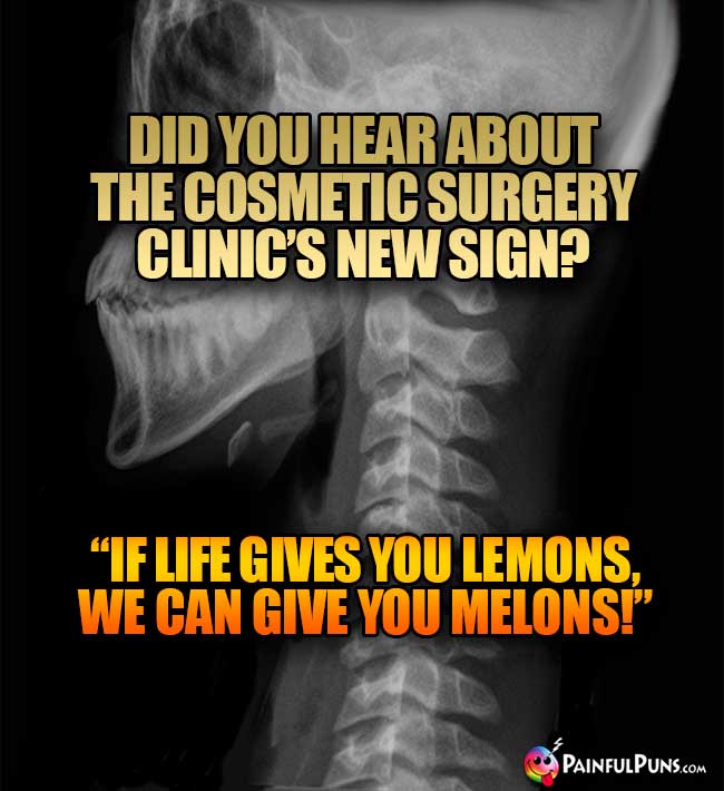 Did you hear about the cosmetic surgery clinic's new sign? "If life gives you lemons, we can give you melons!"