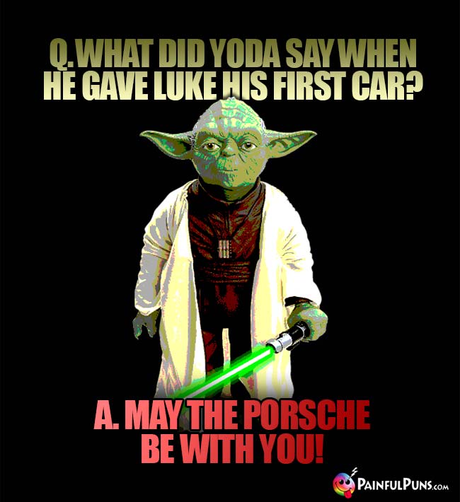 Q. what did Yoda say when he gave Luke his first car? A. May the Porsche be with you!