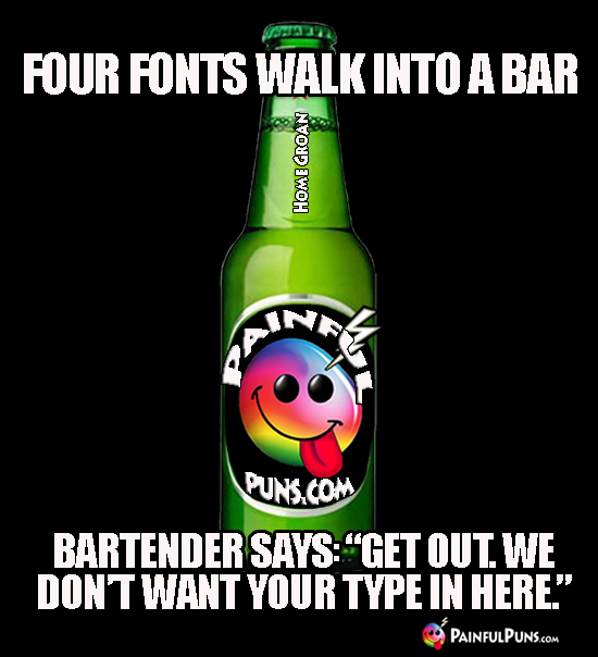 Four fonts walk into a bar. Bartender says: “Get out! We don’t want your type in here!”