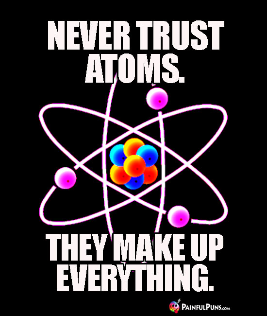 Never trust atoms. They make up everything.